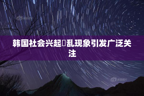 韩国社会兴起婬乱现象引发广泛关注