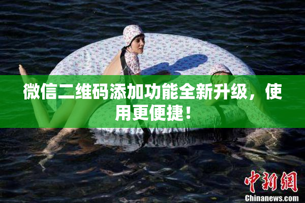 微信二维码添加功能全新升级，使用更便捷！