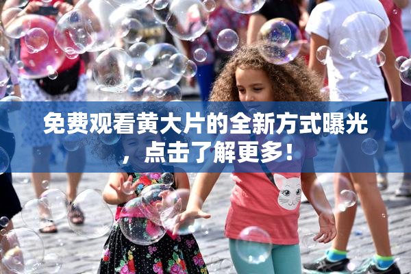 免费观看黄大片的全新方式曝光，点击了解更多！