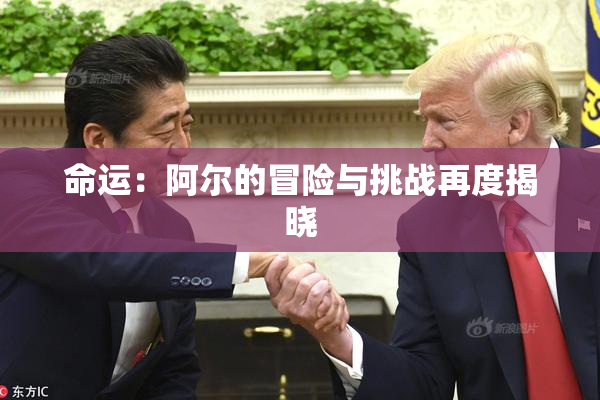命运：阿尔的冒险与挑战再度揭晓