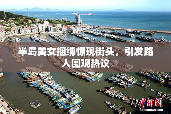 半岛美女捆绑惊现街头，引发路人围观热议