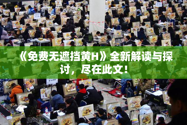 《免费无遮挡黄H》全新解读与探讨，尽在此文！