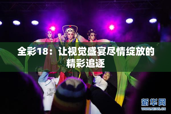 全彩18：让视觉盛宴尽情绽放的精彩追逐