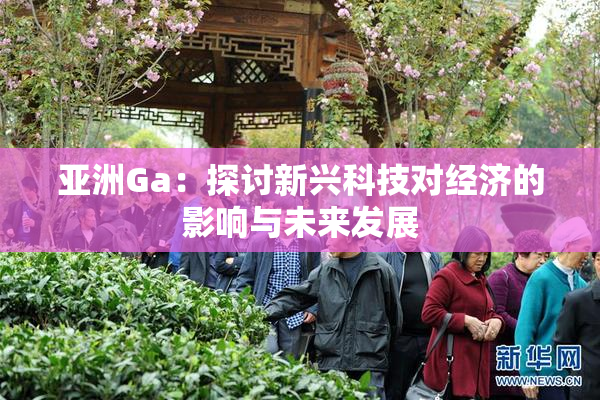 亚洲Ga：探讨新兴科技对经济的影响与未来发展