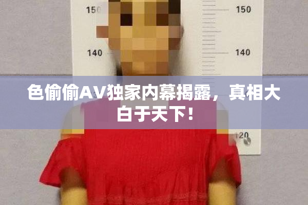 色偷偷AV独家内幕揭露，真相大白于天下！