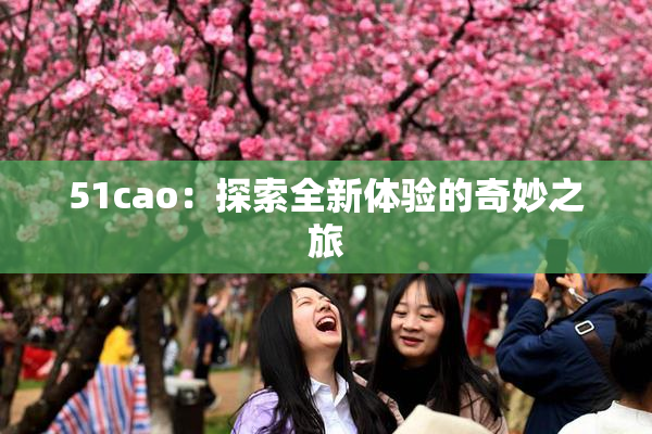51cao：探索全新体验的奇妙之旅