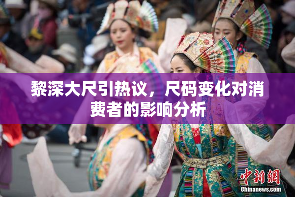 黎深大尺引热议，尺码变化对消费者的影响分析