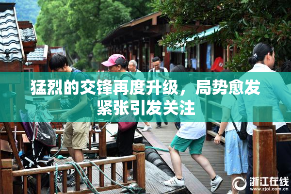 猛烈的交锋再度升级，局势愈发紧张引发关注