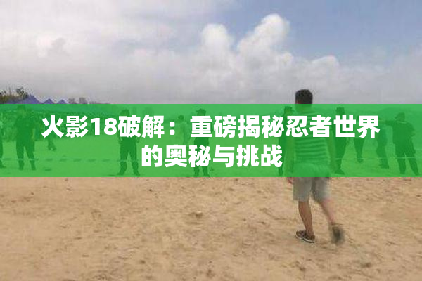 火影18破解：重磅揭秘忍者世界的奥秘与挑战