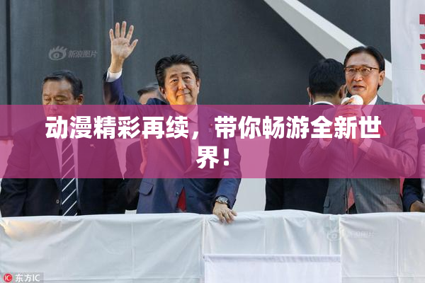 动漫精彩再续，带你畅游全新世界！