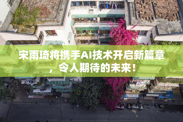 宋雨琦将携手AI技术开启新篇章，令人期待的未来！