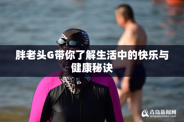 胖老头G带你了解生活中的快乐与健康秘诀