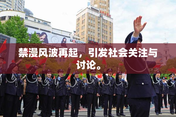 禁漫风波再起，引发社会关注与讨论。