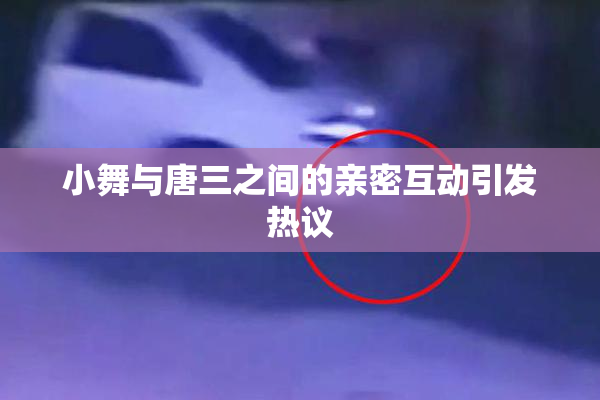 小舞与唐三之间的亲密互动引发热议