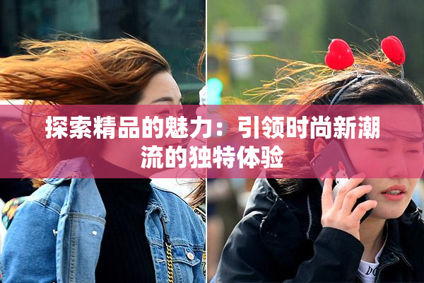 探索精品的魅力：引领时尚新潮流的独特体验