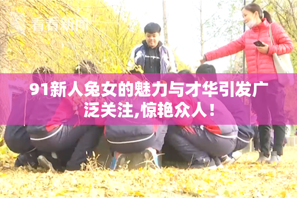 91新人兔女的魅力与才华引发广泛关注,惊艳众人！