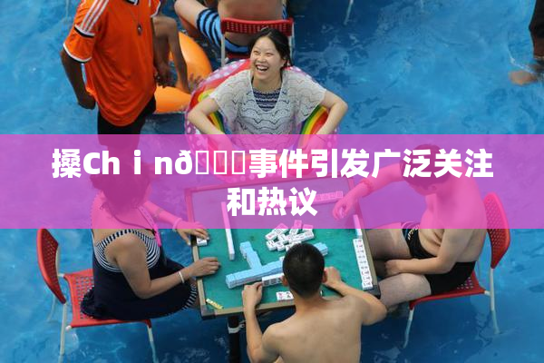 搡Chⅰn🈚事件引发广泛关注和热议