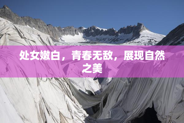 处女嫩白，青春无敌，展现自然之美