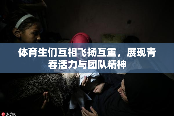 体育生们互相飞扬互重，展现青春活力与团队精神