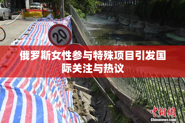 俄罗斯女性参与特殊项目引发国际关注与热议
