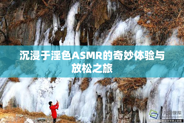 沉浸于淫色ASMR的奇妙体验与放松之旅