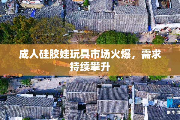 成人硅胶娃玩具市场火爆，需求持续攀升