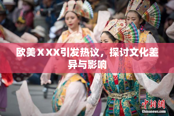 欧美ⅩXX引发热议，探讨文化差异与影响