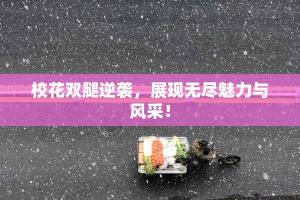 校花双腿逆袭，展现无尽魅力与风采！