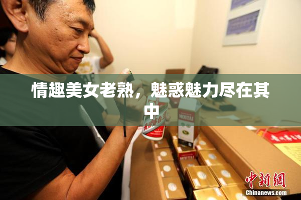 情趣美女老熟，魅惑魅力尽在其中