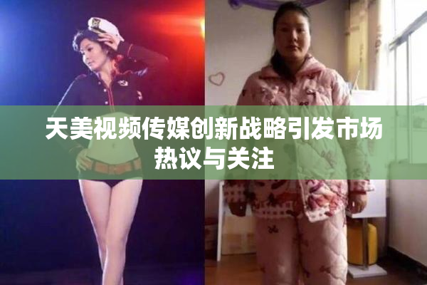 天美视频传媒创新战略引发市场热议与关注