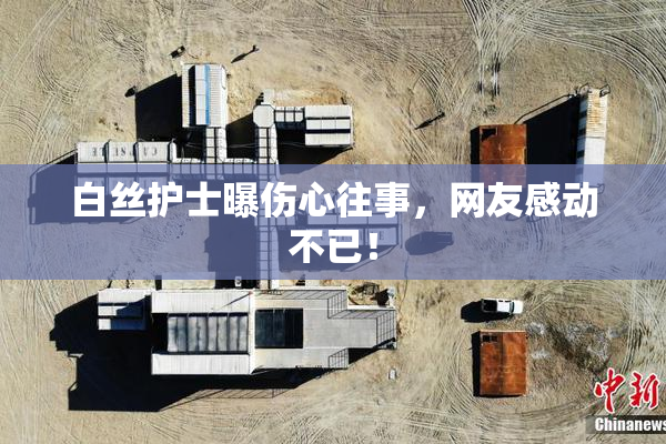 白丝护士曝伤心往事，网友感动不已！