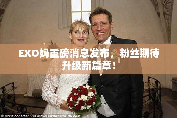 EXO妈重磅消息发布，粉丝期待升级新篇章！