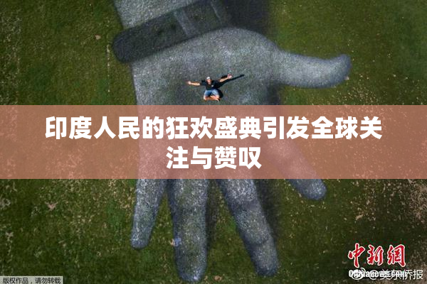 印度人民的狂欢盛典引发全球关注与赞叹