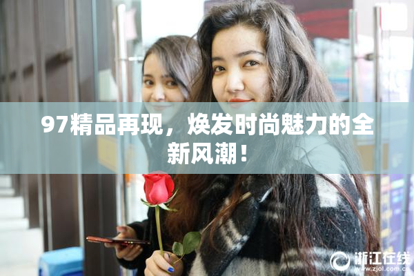 97精品再现，焕发时尚魅力的全新风潮！