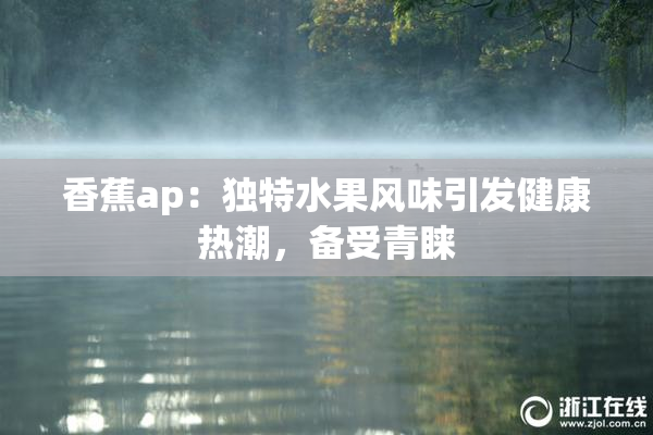 香蕉ap：独特水果风味引发健康热潮，备受青睐