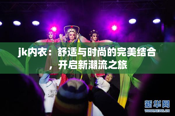 jk内衣：舒适与时尚的完美结合，开启新潮流之旅