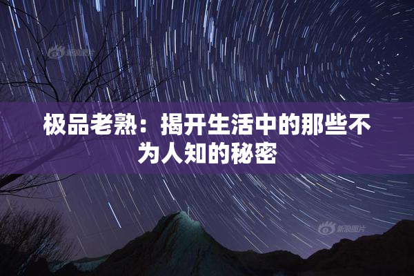 极品老熟：揭开生活中的那些不为人知的秘密