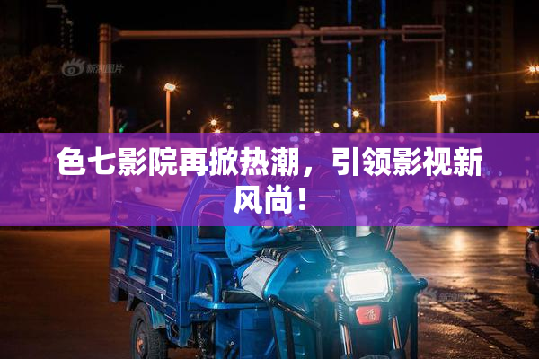 色七影院再掀热潮，引领影视新风尚！