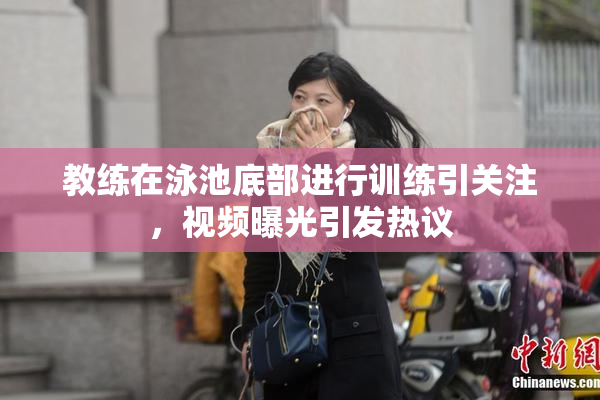 教练在泳池底部进行训练引关注，视频曝光引发热议