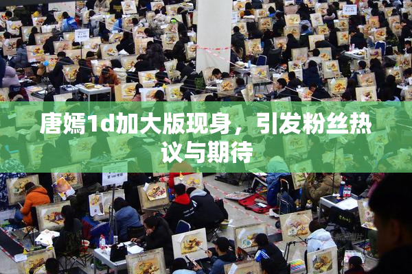 唐嫣1d加大版现身，引发粉丝热议与期待