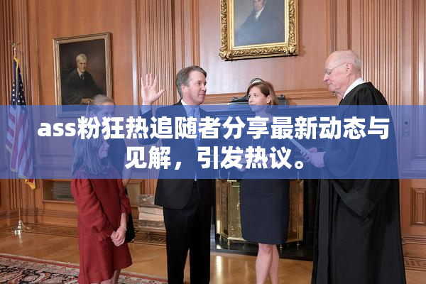 ass粉狂热追随者分享最新动态与见解，引发热议。