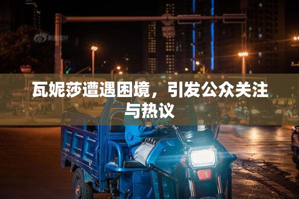 瓦妮莎遭遇困境，引发公众关注与热议