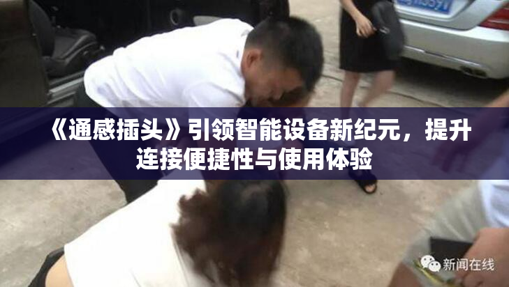 《通感插头》引领智能设备新纪元，提升连接便捷性与使用体验