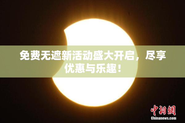 免费无遮新活动盛大开启，尽享优惠与乐趣！