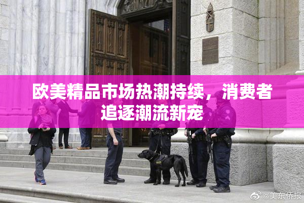 欧美精品市场热潮持续，消费者追逐潮流新宠