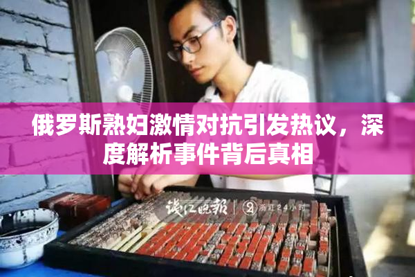 俄罗斯熟妇激情对抗引发热议，深度解析事件背后真相