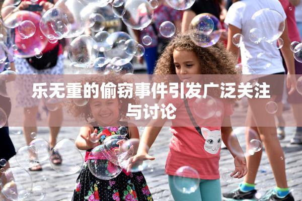 乐无重的偷窃事件引发广泛关注与讨论