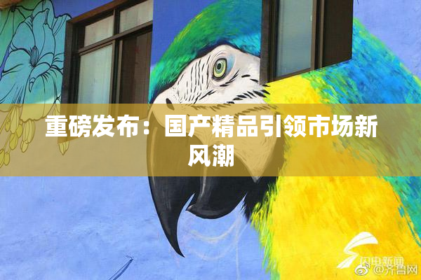 重磅发布：国产精品引领市场新风潮