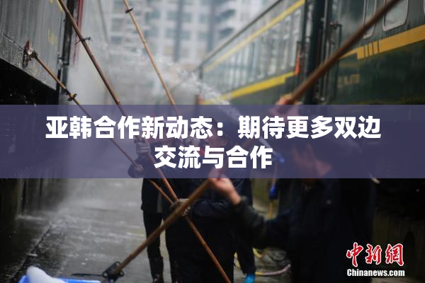 亚韩合作新动态：期待更多双边交流与合作