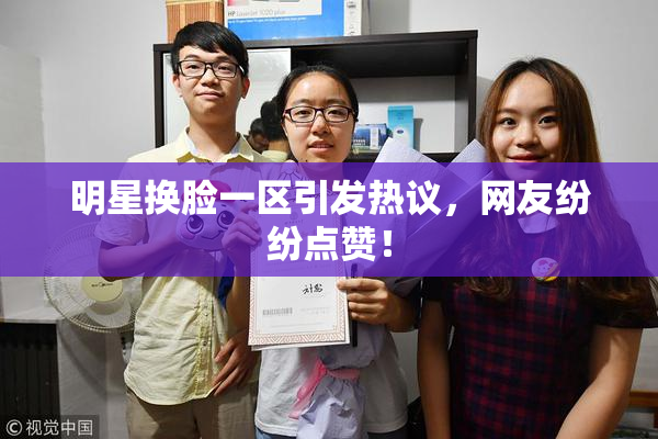 明星换脸一区引发热议，网友纷纷点赞！